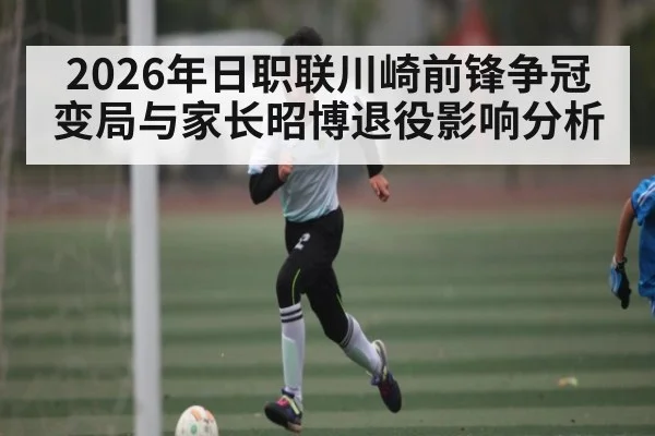2026年日职联川崎前锋争冠变局与家长昭博退役影响分析