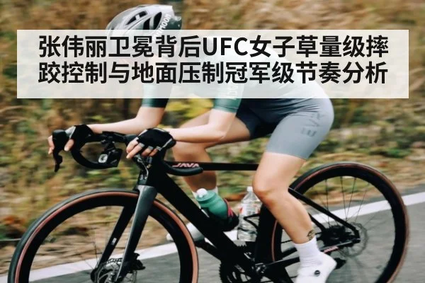 张伟丽卫冕背后UFC女子草量级摔跤控制与地面压制冠军级节奏分析