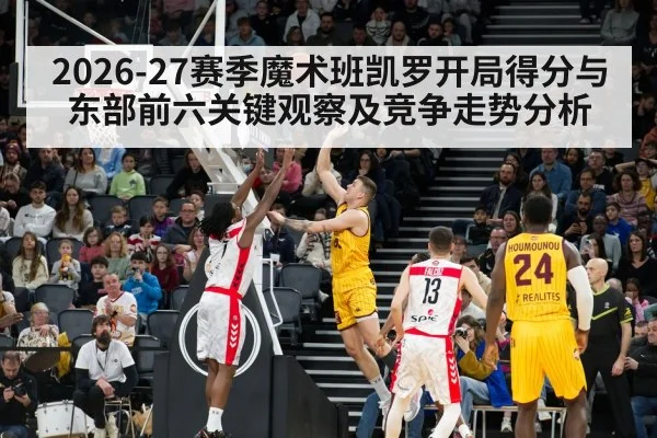 2026-27赛季魔术班凯罗开局得分与东部前六关键观察及竞争走势分析